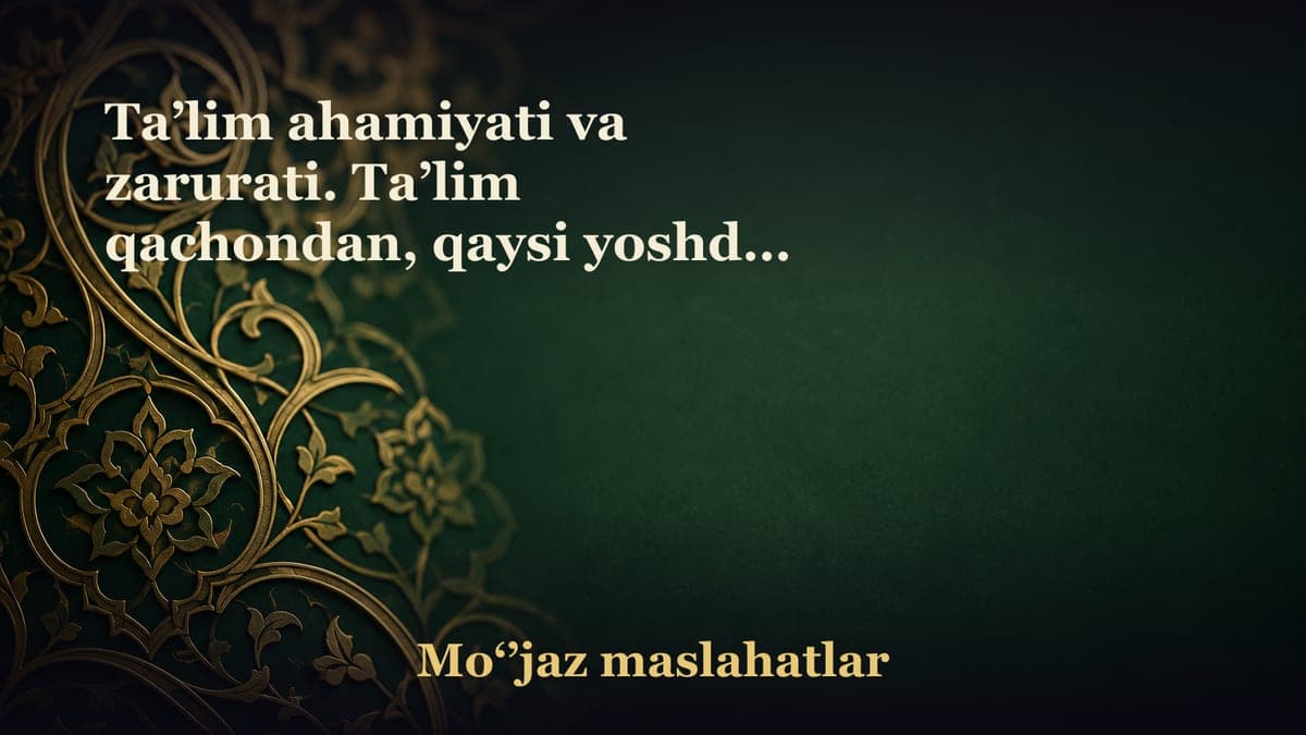 Ta’lim ahamiyati va zarurati. Ta’lim qachondan, qaysi yoshdan boshlanadi, nimadan boshlanadi? Birinchi muallimingiz…