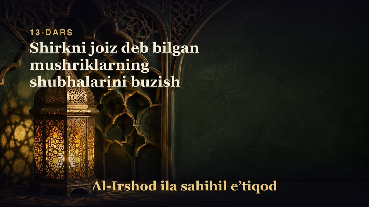 13-dars: Shirkni joiz deb bilgan mushriklarning shubhalarini buzish