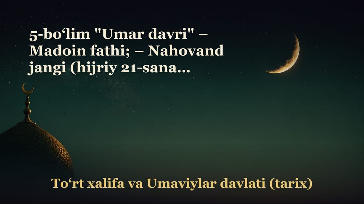 5-bo‘lim "Umar davri" – Madoin fathi; – Nahovand jangi (hijriy 21-sana); – Nahovand jangidan olingan darslar;
