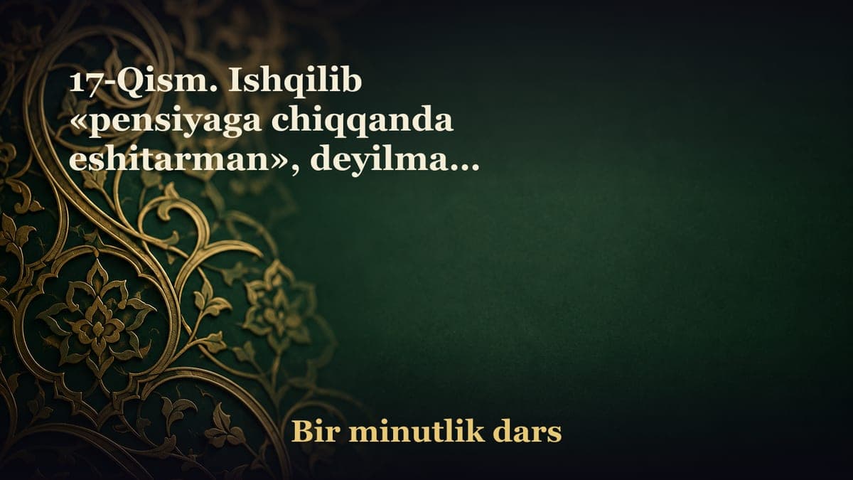 17-Qism. Ishqilib «pensiyaga chiqqanda eshitarman», deyilmasa bo‘ldi. «Har narsa o‘z vaqtida qiziq» O‘zbek maqoli