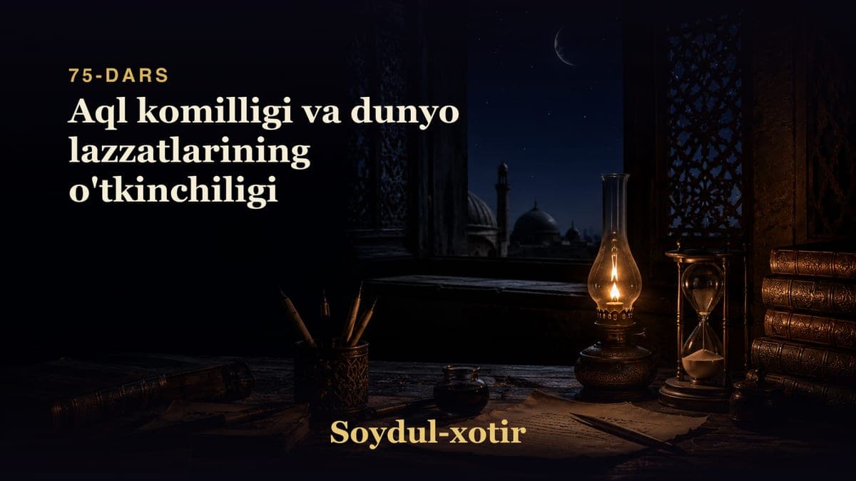 Soydul-xotir 75-dars | Aql komilligi va dunyo lazzatlarining o'tkinchiligi